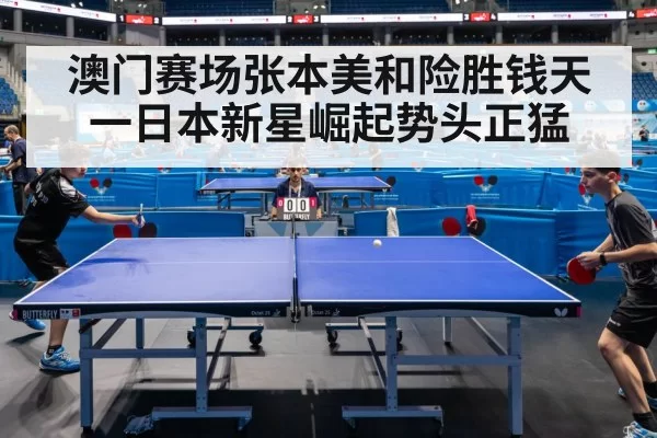澳门赛场张本美和险胜钱天一日本新星崛起势头正猛