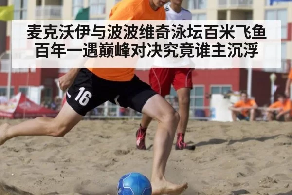 麦克沃伊与波波维奇泳坛百米飞鱼百年一遇巅峰对决究竟谁主沉浮