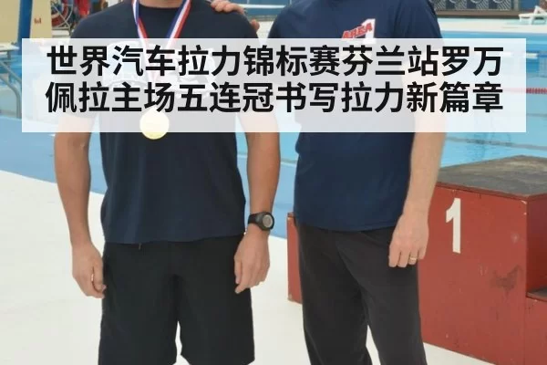 世界汽车拉力锦标赛芬兰站罗万佩拉主场五连冠书写拉力新篇章