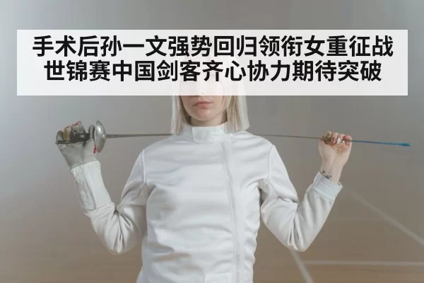 手术后孙一文强势回归领衔女重征战世锦赛中国剑客齐心协力期待突破