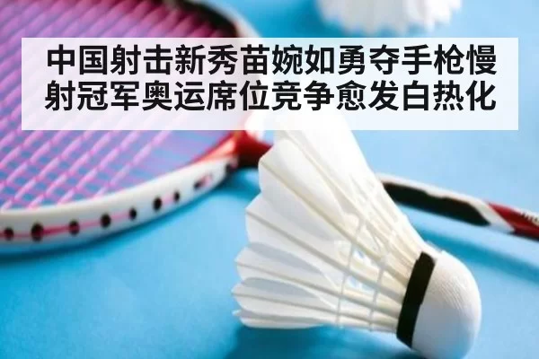 中国射击新秀苗婉如勇夺手枪慢射冠军奥运席位竞争愈发白热化