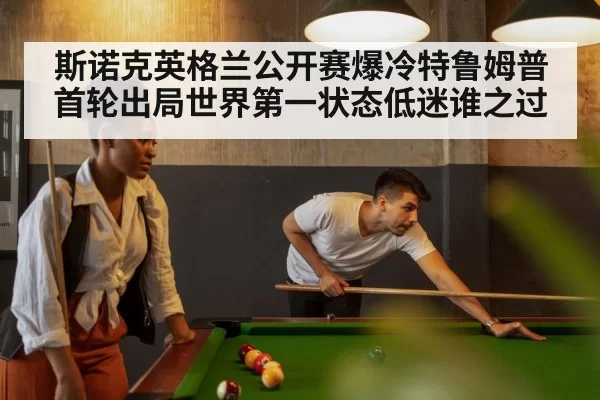 斯诺克英格兰公开赛爆冷特鲁姆普首轮出局世界第一状态低迷谁之过