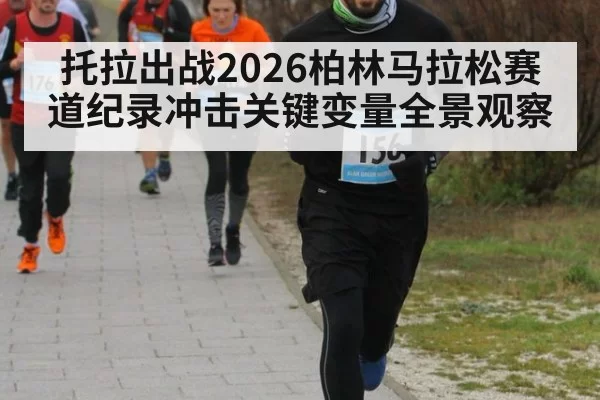 托拉出战2026柏林马拉松赛道纪录冲击关键变量全景观察
