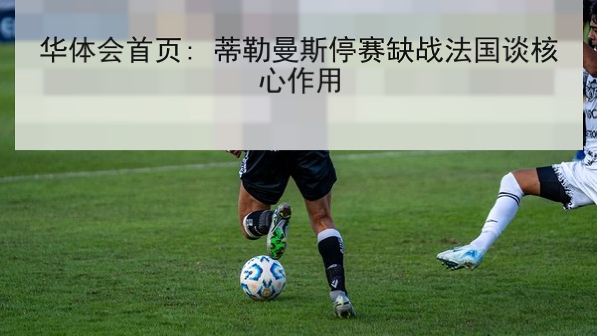 华体会首页: 蒂勒曼斯停赛缺战法国谈核心作用