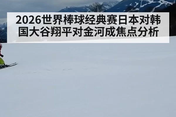 2026世界棒球经典赛日本对韩国大谷翔平对金河成焦点分析
